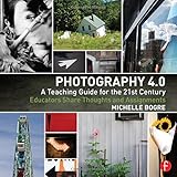 Photography 4.0: A Teaching Guide for the 21st Century: Educators Share Thoughts and Assignments (Photography Educators Series)