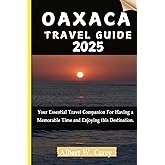 OAXACA TRAVEL GUIDE 2025: Your Essential Travel Companion For Having a Memorable Time and Enjoying this Destination. ("Wanderlust Adventures: Discovering the World's Best Destinations")