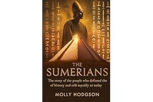 THE SUMERIANS: The Story Of The People Who Defined The Course Of History And Still Mystify Us Today