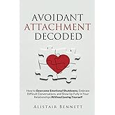 Avoidant Attachment Decoded: How to Overcome Emotional Shutdowns, Embrace Difficult Conversations, and Show Up Fully in Your Relationships Without Losing Yourself (The Attachment Decoded Series)