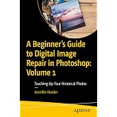A Beginner&rsquo;s Guide to Digital Image Repair in Photoshop: Volume 1: Touching Up Your Historical Photos