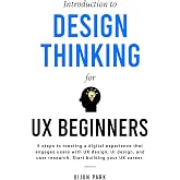 Introduction to Design Thinking for UX Beginners: 5 Steps to Creating a Digital Experience That Engages Users with UX Design, UI Design, and User Research. Start Building Your UX Career