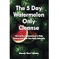 The 5 Day Watermelon Only Cleanse: How to Use Watermelons to Help Cleanse And Heal Your Body Naturally