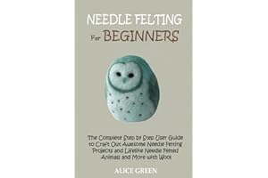 Needle Felting for Beginners: The Complete Step by Step User Guide to Craft Out Awesome Needle Felting Projects and Lifelike 