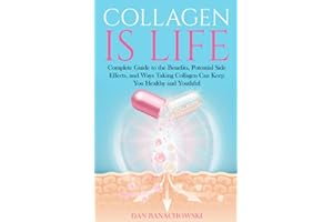 Collagen is Life: Complete Guide to the Benefits, Potential Side Effects and Ways Taking Collagen Can Keep You Healthy and Youthful