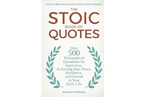 The Stoic Book of Quotes: Over 500 Philosophical Quotations for Inspiration, Achieving Inner Peace, Resilience, and Growth in Your Daily Life: Quotes ... and Other Philosophers (The Stoic Wisdom)
