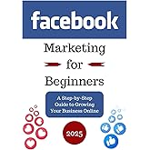 Facebook Marketing for Beginners: A Step-by-Step Guide to Growing Your Business Online