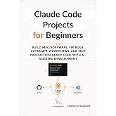 Claude Code Projects for Beginners: Build Real Software, Fix Bugs, Automate Workflows, and Ship Production-Ready Code with AI-Assisted Development (AI agents Made Easy from Scratch)