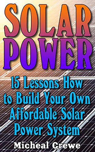 Solar Power: 15 Lessons How to Build Your Own Affordable Solar Power System: (Energy Independence, Lower Bills & Off Grid Living) (Self Reliance, Solar Energy) by [Crewe, Micheal]