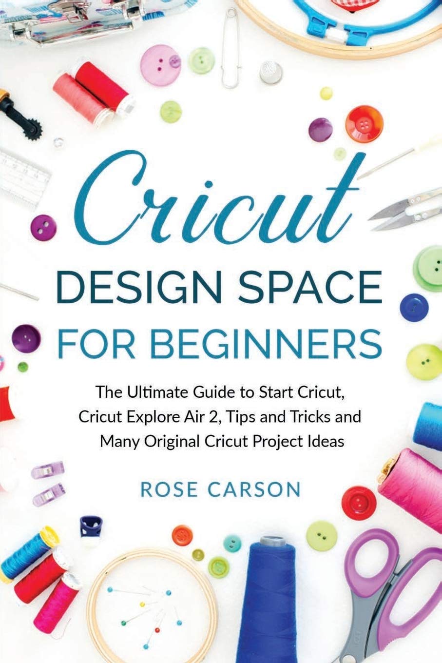 Cricut Dеsign Spacе for Beginners: The Ultimate Guide to Start Cricut, Cricut Explore Air 2, Tips and Tricks and Many Original Cricut Project Ideas