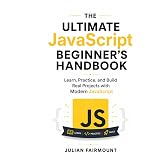 The Ultimate JavaScript Beginner's Handbook: Learn, Practice, and Build Real Projects with Modern JavaScript (Modern JavaScript Development Series)