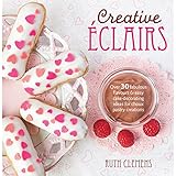 Creative Eclairs: Over 30 Fabulous Flavours and Easy Cake Decorating Ideas for Eclairs and Other Choux Pastry Creations