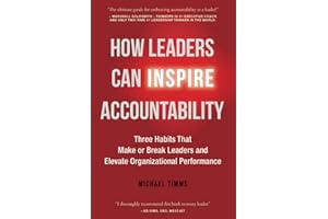 How Leaders Can Inspire Accountability: Three Habits That Make or Break Leaders and Elevate Organizational Performance