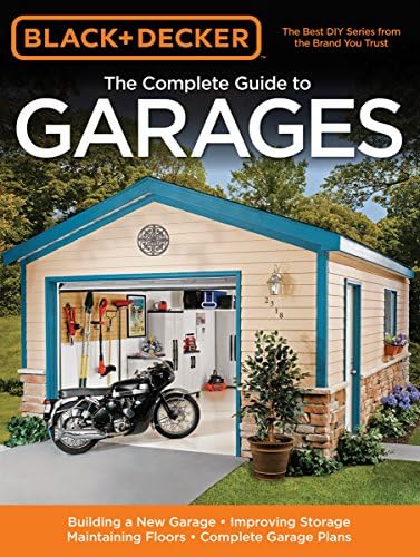 The Complete Guide to Garages: Ideas and Inspirations for Creating the Perfect Garage (Black + Decker): Includes: Building a New Garage, Repairing & ... Garage Plans (Black & Decker Complete Guide)
