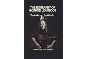 THE BIOGRAPHY OF GORDON LIGHTFOOT: The Enduring Life of Gordon Lightfoot