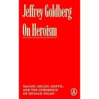 On Heroism: McCain, Milley, Mattis, and the Cowardice of Donald Trump (Atlantic Editions)