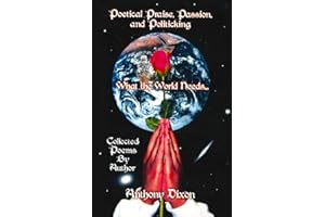 Poetical Praise, Passion, and Politicking: What the World Needs... Collected Poems by Anthony Dixon