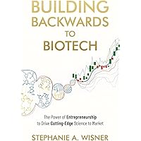 Building Backwards to Biotech: The Power of Entrepreneurship to Drive Cutting-Edge Science to Market