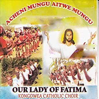 Acheni Mungu Aitwe Mungu By Our Lady Of Fatima Kongowea Catholic Choir On Amazon Music Amazon Com