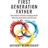 First Generation Father: How to Build a Healthy and Happy Home When You Come From a Broken One