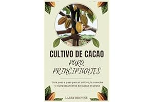 CULTIVO DE CACAO PARA PRINCIPIANTES: Guía paso a paso para el cultivo, la cosecha y el procesamiento del cacao en grano