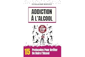 ADDICTION À L’ALCOOL: 15 Protocoles Pour Arrêter de boire l’Alcool (French Edition)