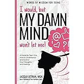 I would, but my DAMN MIND won't let me!: a teen's guide to controlling their thoughts and feelings (Words of Wisdom for Teens)