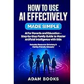 How to Use AI Effectively Made Simple:: AI for Parents and Education - Step-by-Step Family Guide to Master Artificial Intelligence with Kids. Includes Resource Directory & Family-Friendly Glossary