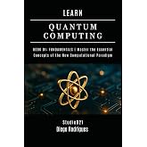 LEARN QUANTUM COMPUTING BOOK 01: FUNDAMENTALS: Master the Essential Concepts of the New Computational Paradigm