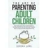 The Art of Parenting Adult Children: How to Support Their Independence, Set Boundaries, Maintain Mutual Respect, and Find Joy in Empty Nest Parenting