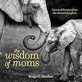 The Wisdom of Moms: Love and Lessons From the Animal Kingdom by Bridget E. Hamilton