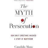 The Myth of Persecution: How Early Christians Invented a Story of Martyrdom