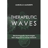 THERAPEUTIC WAVES: Electromagnetic Technologies from diagnosis to cancer research (Electromagnetic devices and frequencies fo