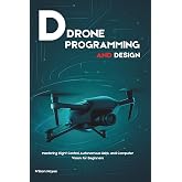 DRONE PROGRAMMING AND DESIGN: Mastering Flight Control, Autonomous UAVs, and Computer Vision for Beginners