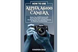 How to Use Alpha A6100 Camera: Master Your A6100 Camera with Easy Step by Step Instructions, Pro Photography Tips, and Video 