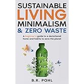 Sustainable Living, Minimalism, and Zero Waste: A Beginner’s Guide to a Decluttered Home and Habits to Save the Planet
