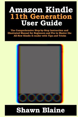Amazon Kindle 11th Generation User Guide: The Comprehensive Step-by-Step Instruction and Illustrated Manual for Beginners and Pro to Master the All-New Kindle E-reader with Tips and Tricks