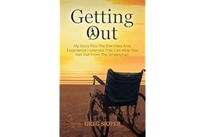 Getting Out: My Story Plus The Exercises And Experience I Learned That Can Help You Get Out From The Wheelchair