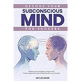 Decode Your Subconscious Mind for Success: Rewire your thoughts, unlock your hidden potential and create the life you choose.