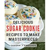 Delicious Sugar Cookie Recipes To Make Masterpieces: Bake and Gift Beautiful Treats with These Easy Sugar Cookie Recipes.