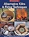 Alternative Kilns & Firing Techniques: Raku * Saggar * Pit * Barrel (A Lark Ceramics Book) by 