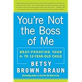 You're Not the Boss of Me: Brat-proofing Your Four- to Twelve-Year-Old Child