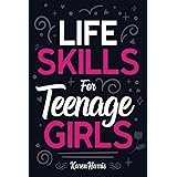 Life Skills for Teenage Girls: How to Be Healthy, Avoid Drama, Manage Money, Be Confident, Fix Your Car, Unclog Your Sink, an