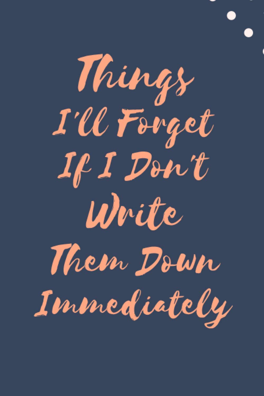 Things I'll Forget If I Don't Write Them Down Immediately: 6 x 9" Notebook to Write In with 100 Lightly Lined College Ruled Pages and a Funny Quote