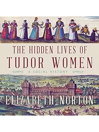 The Hidden Lives of Tudor Women: A Social History