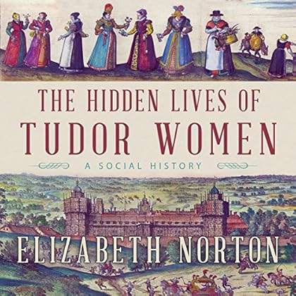 The Hidden Lives of Tudor Women: A Social History The Hidden Lives of Tudor Women: A Social History