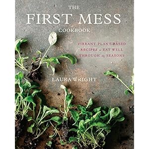 The First Mess Cookbook: Vibrant Plant-Based Recipes to Eat Well Through the Seasons