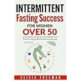 Intermittent Fasting Success for Women over 50: A Complete Guide to Lose Weight and Reverse Aging While Boosting Energy
