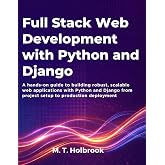 Full-Stack Web Development with Python and Django: A hands-on guide to building robust, scalable web applications with Python and Django from project setup to production deployment