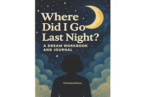 Where Did I Go Last Night?: A Dream Workbook and Journal: Track Your Dreams, Decode the Meaning, and Explore the Hidden World of Your Sleeping Mind (The Dream Navigation Series)
